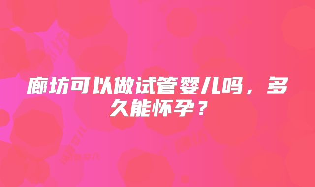 廊坊可以做试管婴儿吗,多久能怀孕?