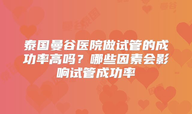 泰国曼谷医院做试管的成功率高吗？哪些因素会影响试管成功率