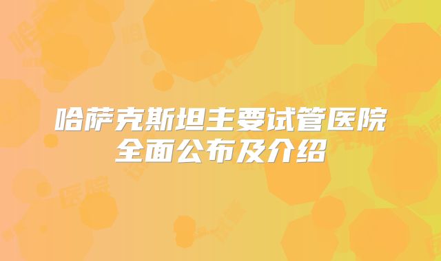 哈萨克斯坦主要试管医院全面公布及介绍