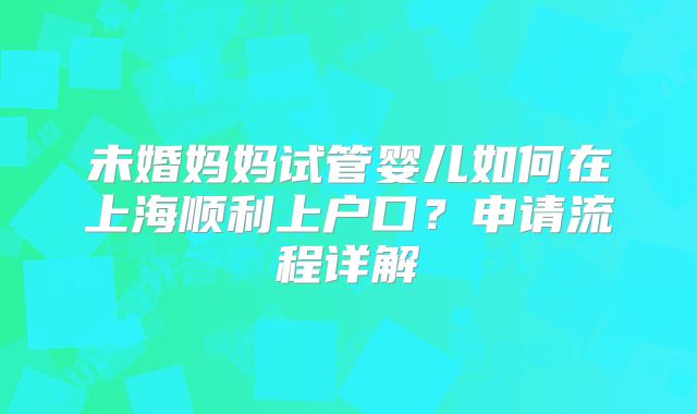 未婚妈妈试管婴儿如何在上海顺利上户口?申请流程详解