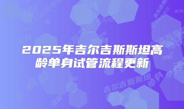 2025年吉尔吉斯斯坦高龄单身试管流程更新