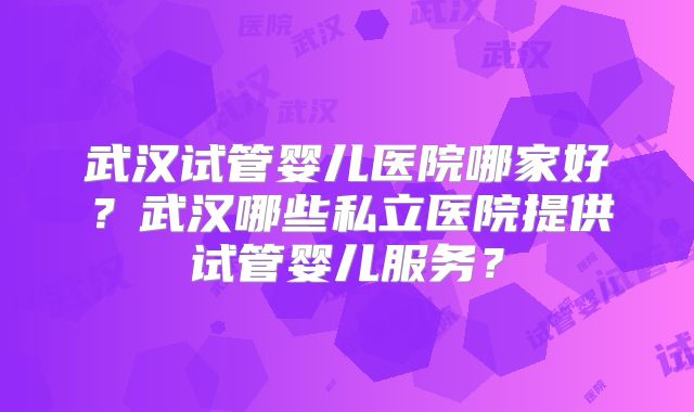 武汉试管婴儿医院哪家好?武汉哪些私立医院提供试管婴儿服务?