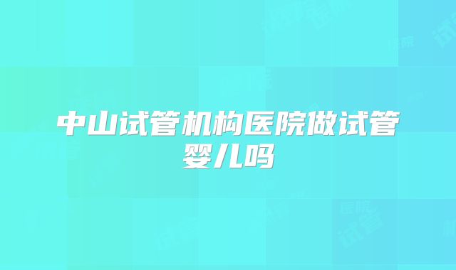 中山试管机构医院做试管婴儿吗