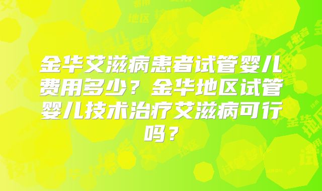 金华艾滋病患者试管婴儿费用多少？金华地区试管婴儿技术治疗艾滋病可行吗？