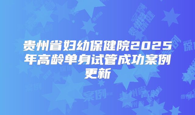 贵州省妇幼保健院2025年高龄单身试管成功案例更新