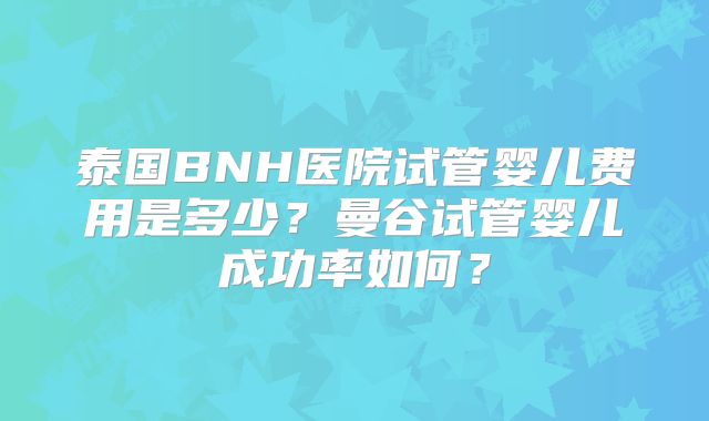 泰国BNH医院试管婴儿费用是多少?曼谷试管婴儿成功率如何?