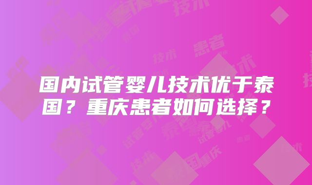 国内试管婴儿技术优于泰国?重庆患者如何选择?