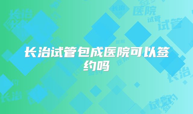 长治试管包成医院可以签约吗