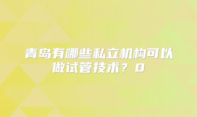 青岛有哪些私立机构可以做试管技术?0