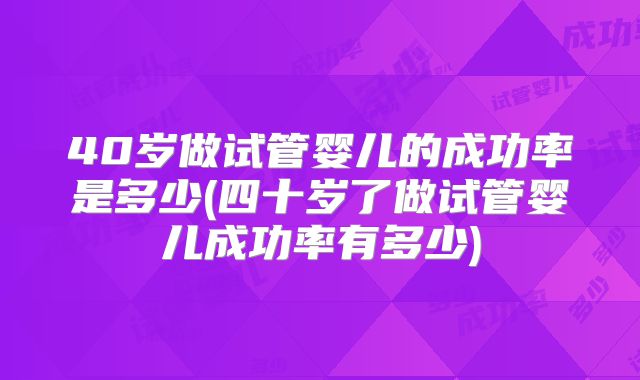 40岁做试管婴儿的成功率是多少(四十岁了做试管婴儿成功率有多少)
