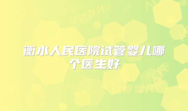 衡水人民医院试管婴儿哪个医生好