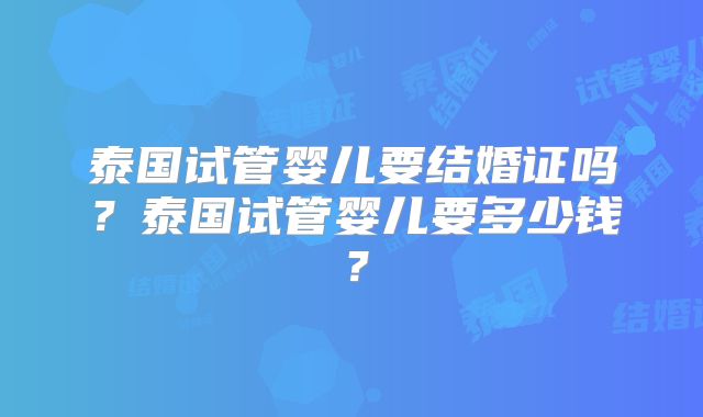 泰国试管婴儿要结婚证吗？泰国试管婴儿要多少钱？