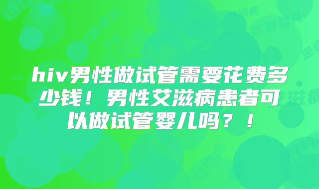 hiv男性做试管需要花费多少钱!男性艾滋病患者可以做试管婴儿吗?!