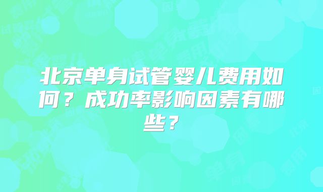 北京单身试管婴儿费用如何?成功率影响因素有哪些?