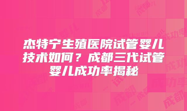 杰特宁生殖医院试管婴儿技术如何?成都三代试管婴儿成功率揭秘