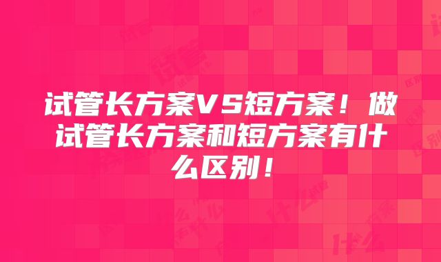 试管长方案VS短方案!做试管长方案和短方案有什么区别!