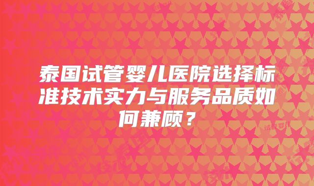 泰国试管婴儿医院选择标准技术实力与服务品质如何兼顾？