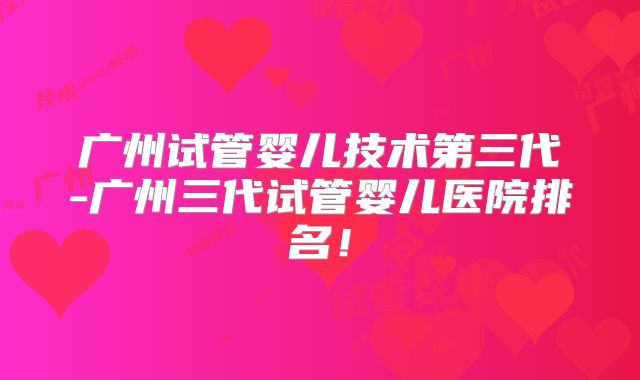 广州试管婴儿技术第三代-广州三代试管婴儿医院排名！