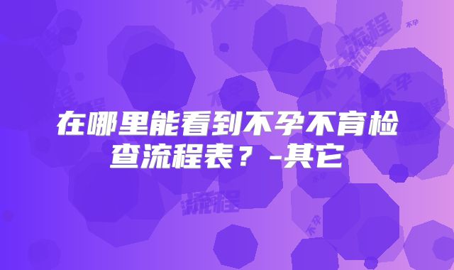 在哪里能看到不孕不育检查流程表?-其它