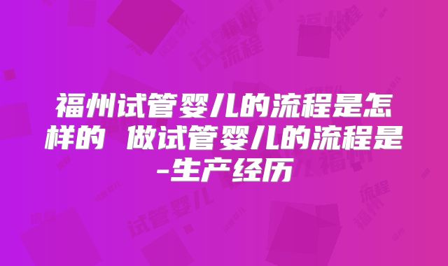 福州试管婴儿的流程是怎样的 做试管婴儿的流程是-生产经历