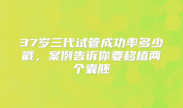 37岁三代试管成功率多少戳,案例告诉你要移植两个囊胚