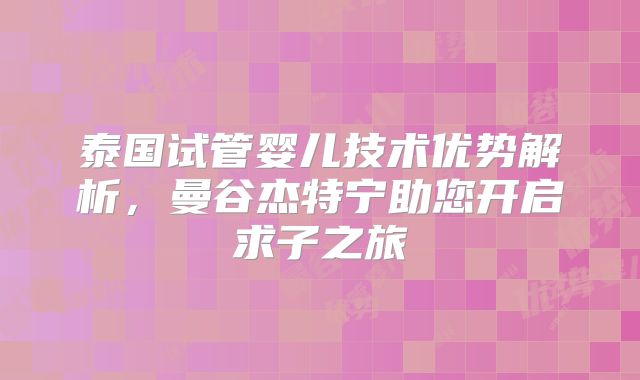 泰国试管婴儿技术优势解析,曼谷杰特宁助您开启求子之旅
