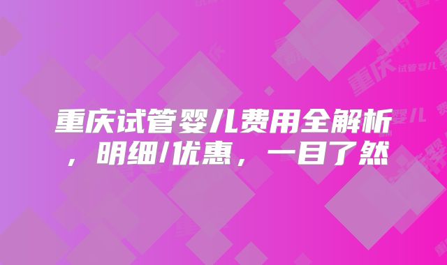 重庆试管婴儿费用全解析，明细/优惠，一目了然