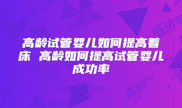 高龄试管婴儿如何提高着床 高龄如何提高试管婴儿成功率