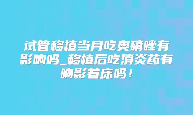试管移植当月吃奥硝唑有影响吗_移植后吃消炎药有响影着床吗!