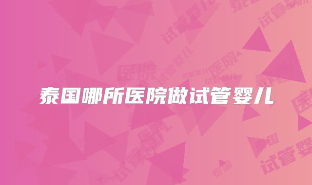 泰国哪所医院做试管婴儿