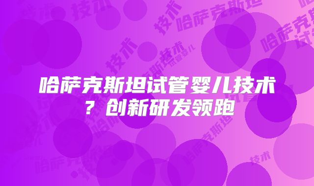 哈萨克斯坦试管婴儿技术？创新研发领跑