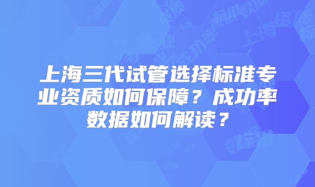 上海三代试管选择标准专业资质如何保障?成功率数据如何解读?