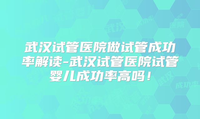 武汉试管医院做试管成功率解读-武汉试管医院试管婴儿成功率高吗！