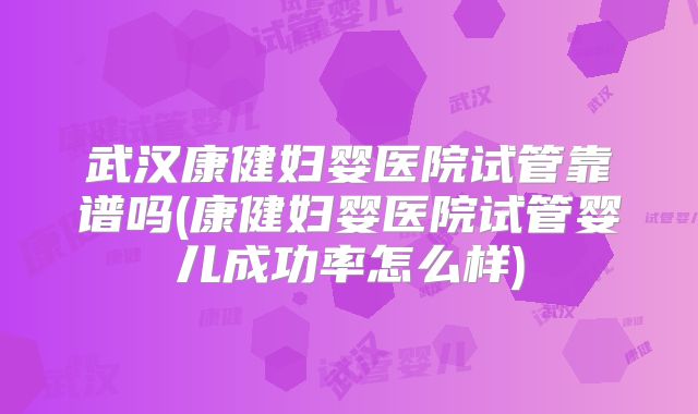 武汉康健妇婴医院试管靠谱吗(康健妇婴医院试管婴儿成功率怎么样)