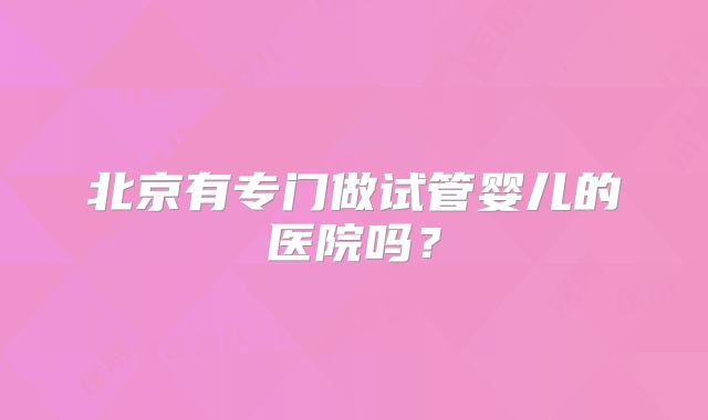 北京有专门做试管婴儿的医院吗？