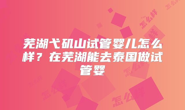 芜湖弋矶山试管婴儿怎么样?在芜湖能去泰国做试管婴