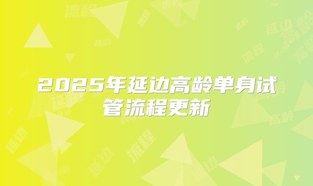 2025年延边高龄单身试管流程更新