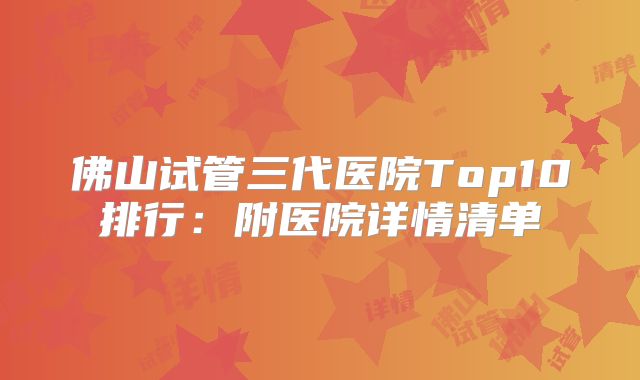 佛山试管三代医院Top10排行：附医院详情清单