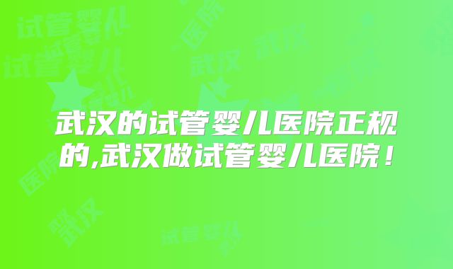 武汉的试管婴儿医院正规的,武汉做试管婴儿医院！