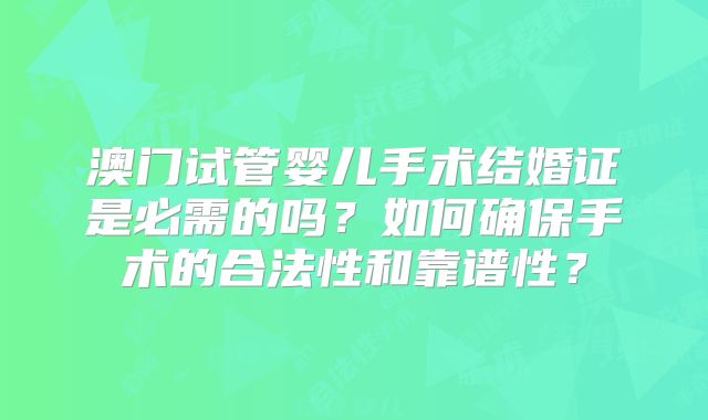 澳门试管婴儿手术结婚证是必需的吗?如何确保手术的合法性和靠谱性?