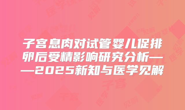 子宫息肉对试管婴儿促排卵后受精影响研究分析——2025新知与医学见解