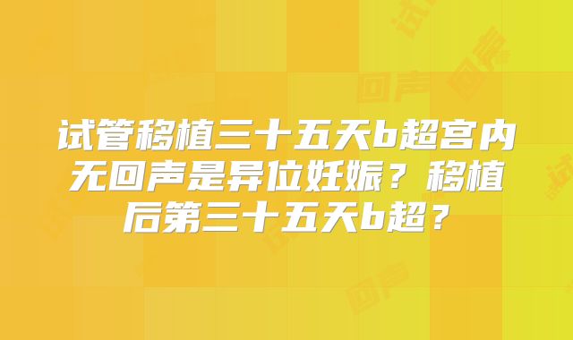 试管移植三十五天b超宫内无回声是异位妊娠？移植后第三十五天b超？