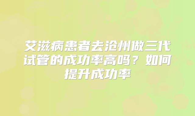艾滋病患者去沧州做三代试管的成功率高吗?如何提升成功率
