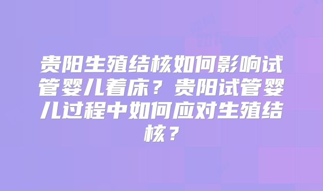贵阳生殖结核如何影响试管婴儿着床?贵阳试管婴儿过程中如何应对生殖结核?