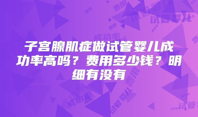 子宫腺肌症做试管婴儿成功率高吗？费用多少钱？明细有没有
