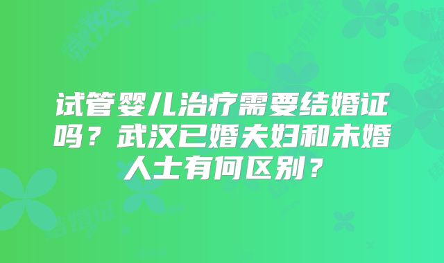 试管婴儿治疗需要结婚证吗？武汉已婚夫妇和未婚人士有何区别？