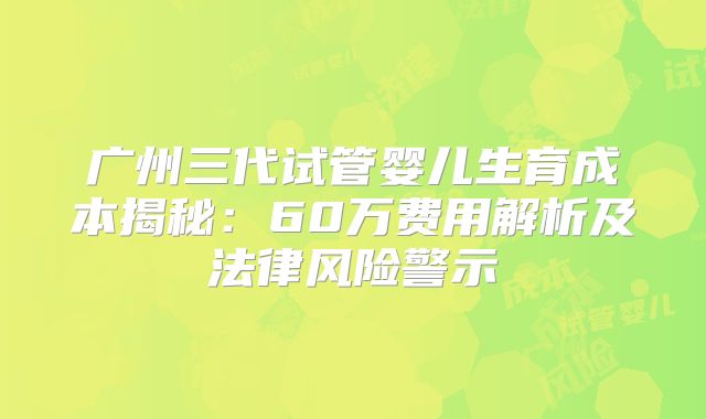 广州三代试管婴儿生育成本揭秘：60万费用解析及法律风险警示