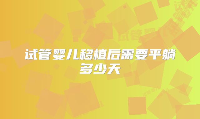 试管婴儿移植后需要平躺多少天
