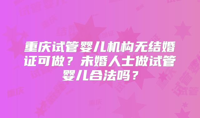 重庆试管婴儿机构无结婚证可做?未婚人士做试管婴儿合法吗?