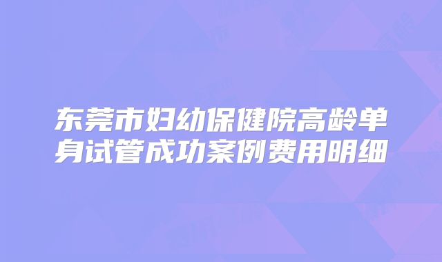 东莞市妇幼保健院高龄单身试管成功案例费用明细